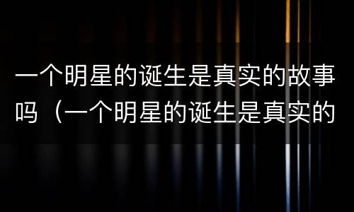 一个明星的诞生是真实的故事吗（一个明星的诞生是真实的故事吗知乎）