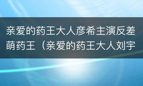 亲爱的药王大人彦希主演反差萌药王（亲爱的药王大人刘宇彦希）