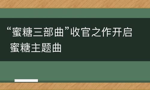 “蜜糖三部曲”收官之作开启 蜜糖主题曲