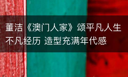 董洁《澳门人家》颂平凡人生不凡经历 造型充满年代感