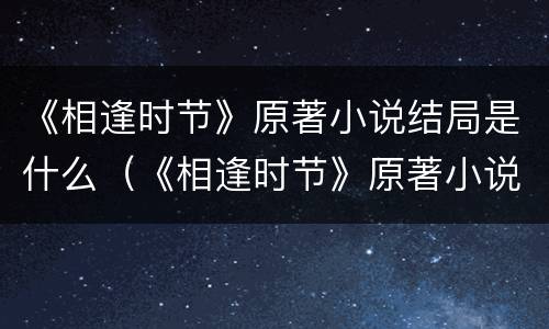 《相逢时节》原著小说结局是什么（《相逢时节》原著小说结局是什么）