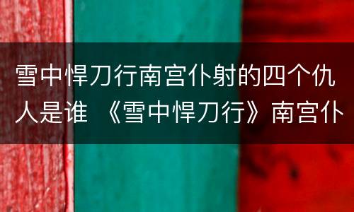 雪中悍刀行南宫仆射的四个仇人是谁 《雪中悍刀行》南宫仆射