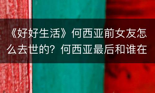 《好好生活》何西亚前女友怎么去世的？何西亚最后和谁在一起了