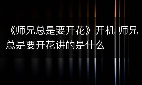 《师兄总是要开花》开机 师兄总是要开花讲的是什么
