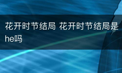 花开时节结局 花开时节结局是he吗