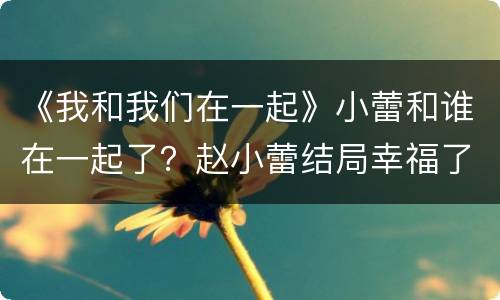 《我和我们在一起》小蕾和谁在一起了？赵小蕾结局幸福了吗？