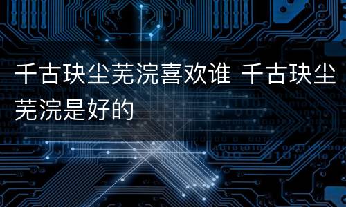 千古玦尘芜浣喜欢谁 千古玦尘芜浣是好的