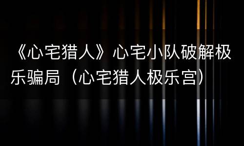 《心宅猎人》心宅小队破解极乐骗局（心宅猎人极乐宫）