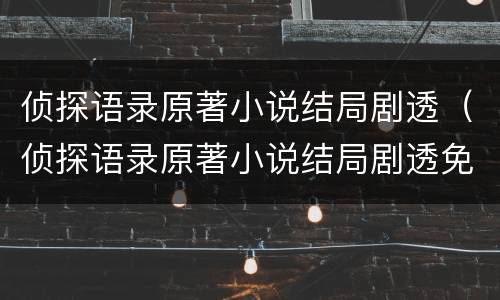 侦探语录原著小说结局剧透（侦探语录原著小说结局剧透免费阅读）