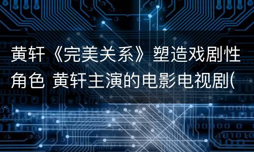 黄轩《完美关系》塑造戏剧性角色 黄轩主演的电影电视剧(全部完美关系