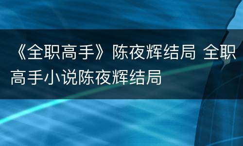 《全职高手》陈夜辉结局 全职高手小说陈夜辉结局