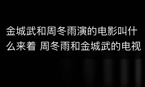 金城武和周冬雨演的电影叫什么来着 周冬雨和金城武的电视剧