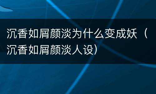 沉香如屑颜淡为什么变成妖（沉香如屑颜淡人设）