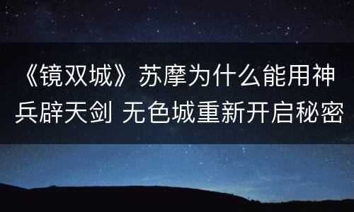 《镜双城》苏摩为什么能用神兵辟天剑 无色城重新开启秘密曝光