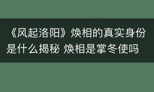 《风起洛阳》焕相的真实身份是什么揭秘 焕相是掌冬使吗