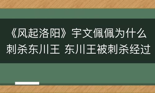 《风起洛阳》宇文佩佩为什么刺杀东川王 东川王被刺杀经过