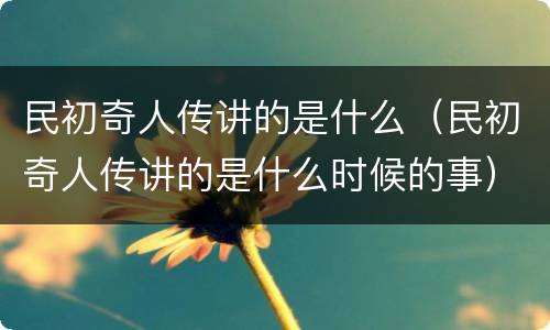 民初奇人传讲的是什么（民初奇人传讲的是什么时候的事）