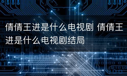 倩倩王进是什么电视剧 倩倩王进是什么电视剧结局