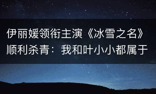 伊丽媛领衔主演《冰雪之名》顺利杀青：我和叶小小都属于孤注一掷的人