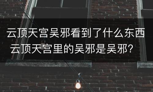 云顶天宫吴邪看到了什么东西 云顶天宫里的吴邪是吴邪?
