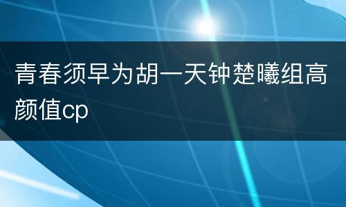 青春须早为胡一天钟楚曦组高颜值cp