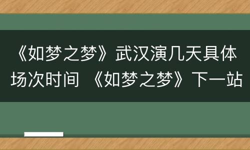 《如梦之梦》武汉演几天具体场次时间 《如梦之梦》下一站是哪个城市