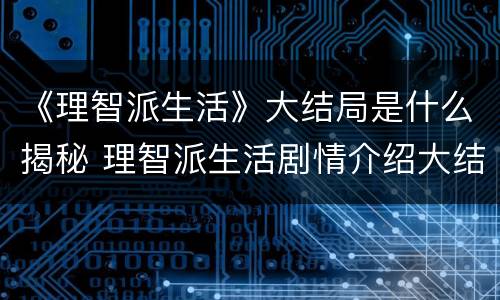 《理智派生活》大结局是什么揭秘 理智派生活剧情介绍大结局