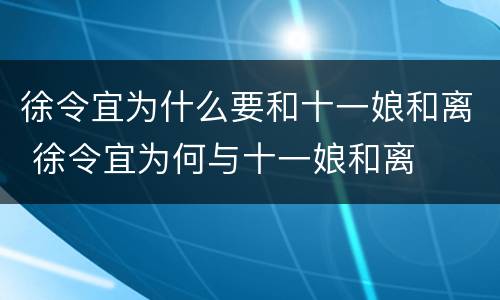 徐令宜为什么要和十一娘和离 徐令宜为何与十一娘和离