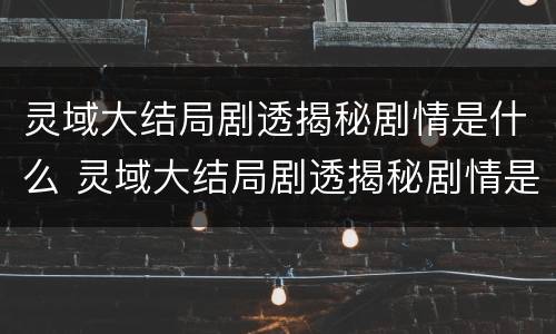 灵域大结局剧透揭秘剧情是什么 灵域大结局剧透揭秘剧情是什么意思