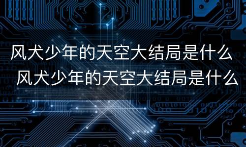 风犬少年的天空大结局是什么 风犬少年的天空大结局是什么
