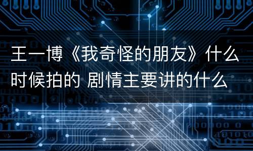 王一博《我奇怪的朋友》什么时候拍的 剧情主要讲的什么
