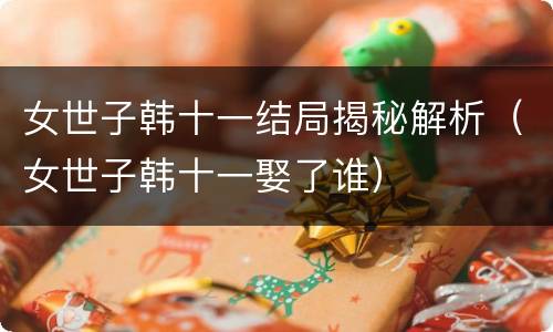 女世子韩十一结局揭秘解析（女世子韩十一娶了谁）
