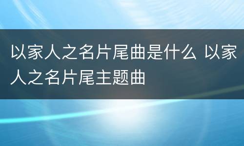 以家人之名片尾曲是什么 以家人之名片尾主题曲