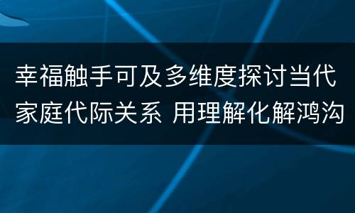 幸福触手可及多维度探讨当代家庭代际关系 用理解化解鸿沟