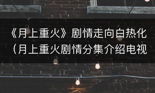 《月上重火》剧情走向白热化（月上重火剧情分集介绍电视猫）