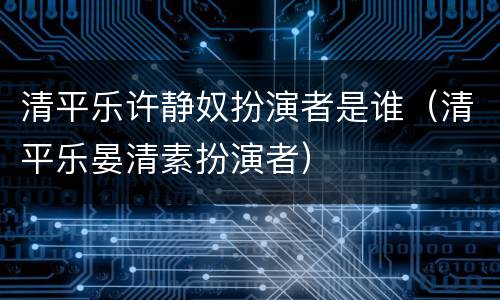 清平乐许静奴扮演者是谁（清平乐晏清素扮演者）
