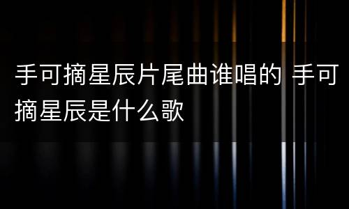 手可摘星辰片尾曲谁唱的 手可摘星辰是什么歌