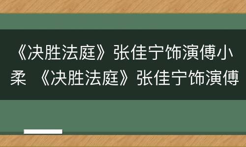 《决胜法庭》张佳宁饰演傅小柔 《决胜法庭》张佳宁饰演傅小柔是哪一集