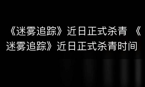 《迷雾追踪》近日正式杀青 《迷雾追踪》近日正式杀青时间