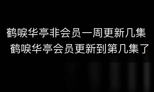 鹤唳华亭非会员一周更新几集 鹤唳华亭会员更新到第几集了