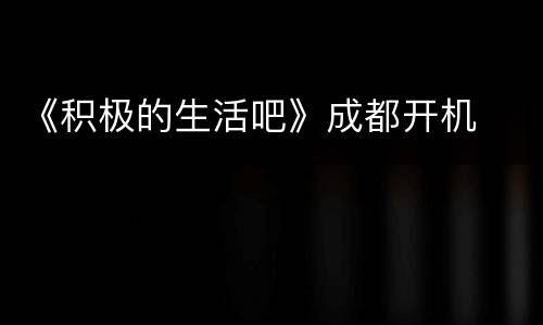 《积极的生活吧》成都开机