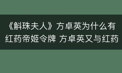 《斛珠夫人》方卓英为什么有红药帝姬令牌 方卓英又与红药帝姬关系