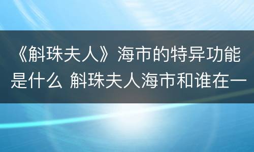《斛珠夫人》海市的特异功能是什么 斛珠夫人海市和谁在一起了