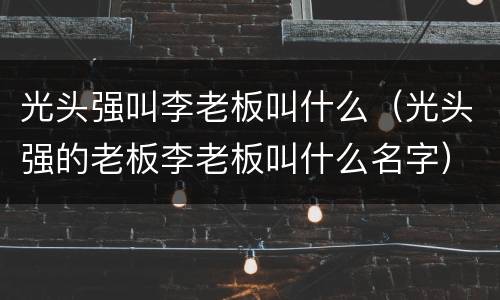 光头强叫李老板叫什么（光头强的老板李老板叫什么名字）