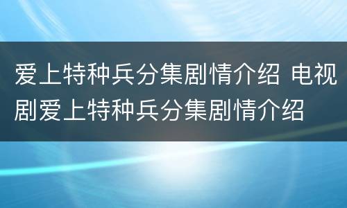 爱上特种兵分集剧情介绍 电视剧爱上特种兵分集剧情介绍