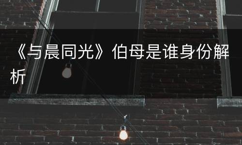 《与晨同光》伯母是谁身份解析