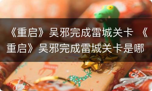 《重启》吴邪完成雷城关卡 《重启》吴邪完成雷城关卡是哪一集