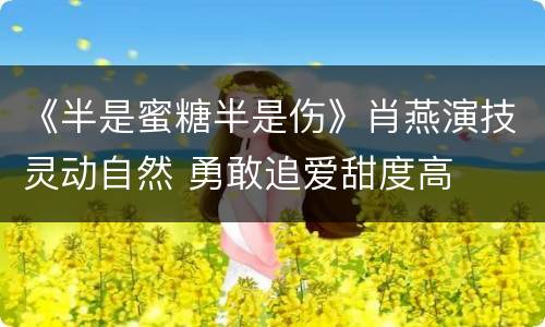 《半是蜜糖半是伤》肖燕演技灵动自然 勇敢追爱甜度高