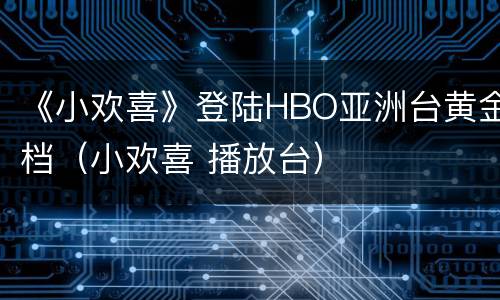 《小欢喜》登陆HBO亚洲台黄金档（小欢喜 播放台）