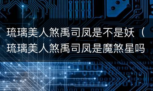 琉璃美人煞禹司凤是不是妖（琉璃美人煞禹司凤是魔煞星吗）